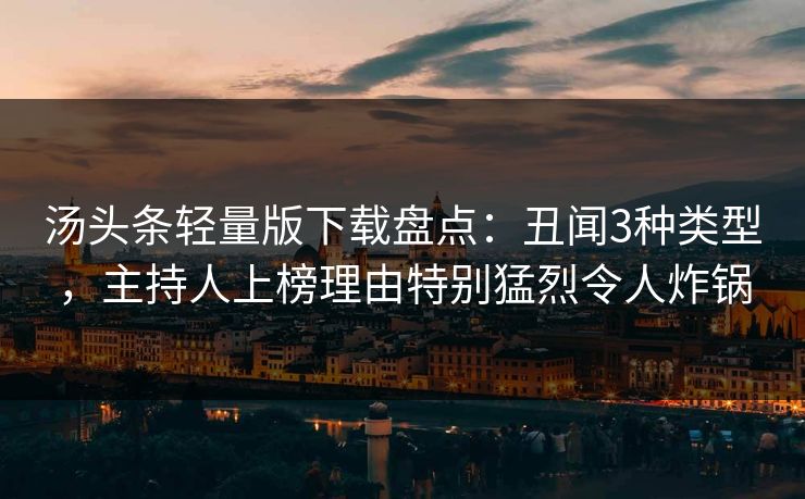 汤头条轻量版下载盘点：丑闻3种类型，主持人上榜理由特别猛烈令人炸锅