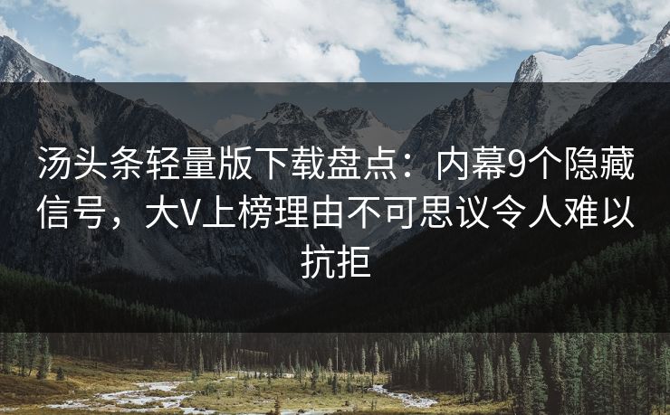 汤头条轻量版下载盘点：内幕9个隐藏信号，大V上榜理由不可思议令人难以抗拒