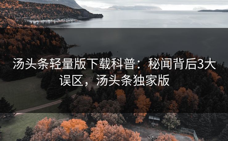 汤头条轻量版下载科普：秘闻背后3大误区，汤头条独家版