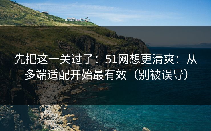先把这一关过了:51网想更清爽:从多端适配开始最有效(别被误导) 先把这一关过了:51网想更清爽:从多端适配开始最有效(别被误导)