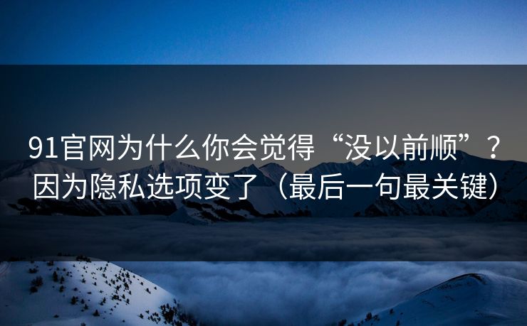 91官网为什么你会觉得“没以前顺”?因为隐私选项变了(最后一句最关键) 91官网为什么你会觉得“没以前顺”?因为隐私选项变了(最后一句最关键)