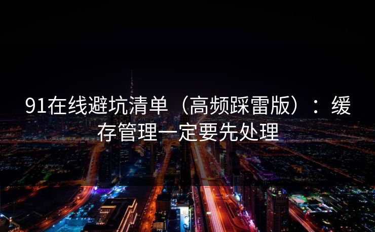 91在线避坑清单(高频踩雷版):缓存管理一定要先处理 91在线避坑清单(高频踩雷版):缓存管理一定要先处理