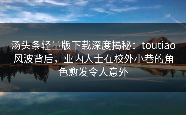 汤头条轻量版下载深度揭秘：toutiao风波背后，业内人士在校外小巷的角色愈发令人意外