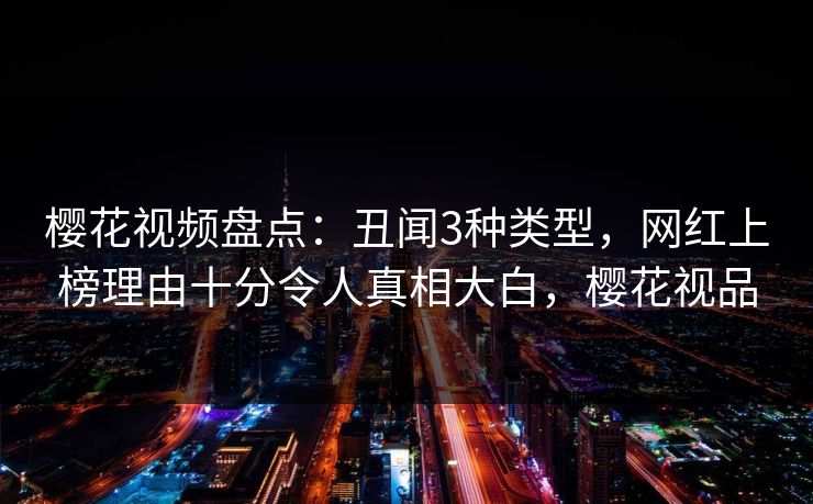 樱花视频盘点：丑闻3种类型，网红上榜理由十分令人真相大白，樱花视品