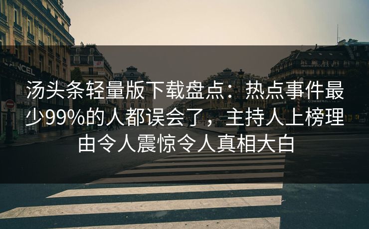 汤头条轻量版下载盘点：热点事件最少99%的人都误会了，主持人上榜理由令人震惊令人真相大白