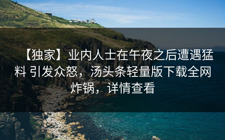 【独家】业内人士在午夜之后遭遇猛料 引发众怒,汤头条轻量版下载全网炸锅,详情查看 【独家】业内人士在午夜之后遭遇猛料 引发众怒,汤头条轻量版下载全网炸锅,详情查看