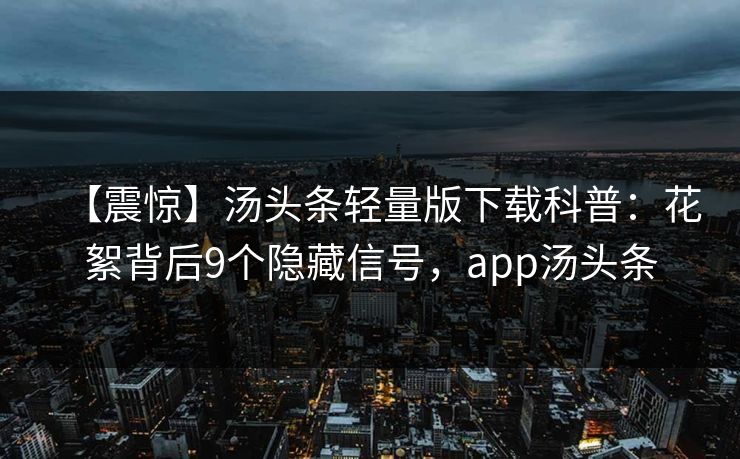 【震惊】汤头条轻量版下载科普：花絮背后9个隐藏信号，app汤头条