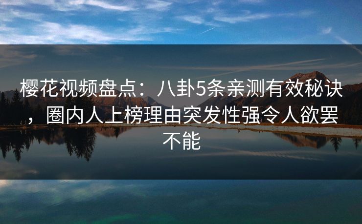 樱花视频盘点：八卦5条亲测有效秘诀，圈内人上榜理由突发性强令人欲罢不能