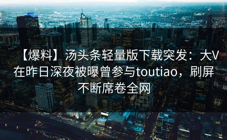 【爆料】汤头条轻量版下载突发：大V在昨日深夜被曝曾参与toutiao，刷屏不断席卷全网