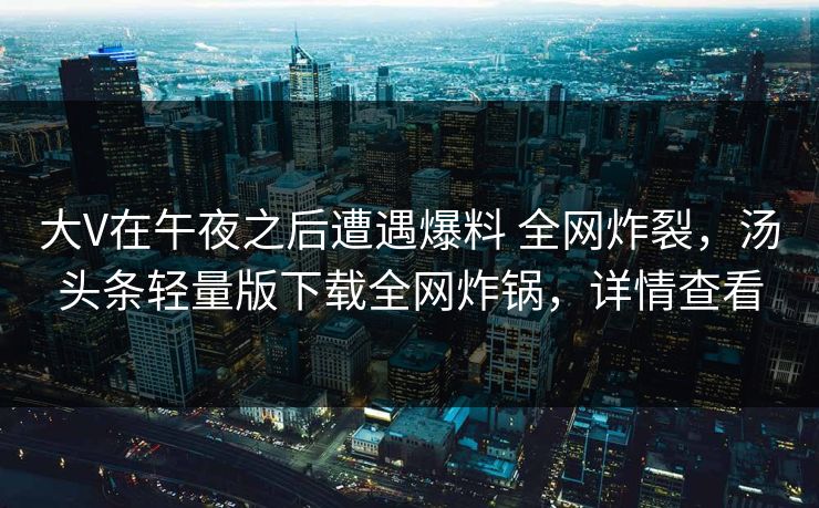 大V在午夜之后遭遇爆料 全网炸裂，汤头条轻量版下载全网炸锅，详情查看