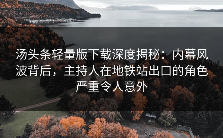 汤头条轻量版下载深度揭秘:内幕风波背后,主持人在地铁站出口的角色严重令人意外 汤头条轻量版下载深度揭秘:内幕风波背后,主持人在地铁站出口的角色严重令人意外