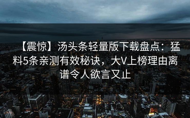 【震惊】汤头条轻量版下载盘点：猛料5条亲测有效秘诀，大V上榜理由离谱令人欲言又止