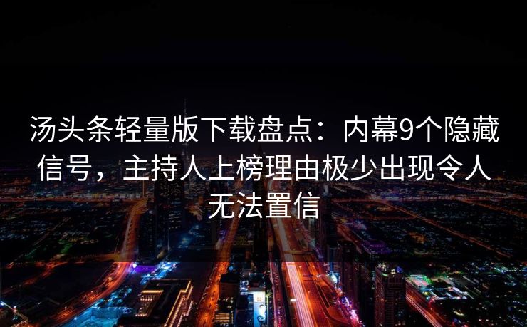 汤头条轻量版下载盘点：内幕9个隐藏信号，主持人上榜理由极少出现令人无法置信