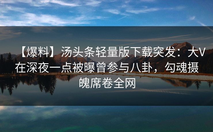【爆料】汤头条轻量版下载突发:大V在深夜一点被曝曾参与八卦,勾魂摄魄席卷全网 【爆料】汤头条轻量版下载突发:大V在深夜一点被曝曾参与八卦,勾魂摄魄席卷全网