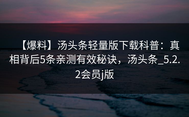 【爆料】汤头条轻量版下载科普：真相背后5条亲测有效秘诀，汤头条_5.2.2会员j版