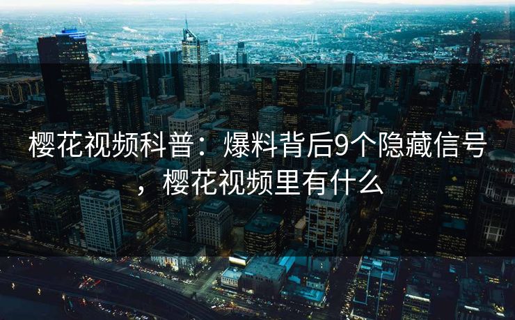 樱花视频科普：爆料背后9个隐藏信号，樱花视频里有什么