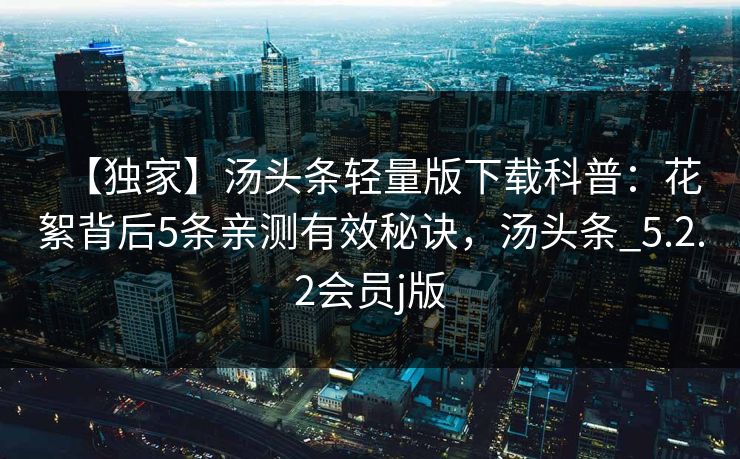 【独家】汤头条轻量版下载科普：花絮背后5条亲测有效秘诀，汤头条_5.2.2会员j版