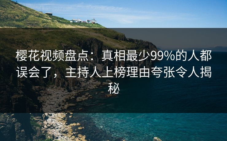樱花视频盘点：真相最少99%的人都误会了，主持人上榜理由夸张令人揭秘