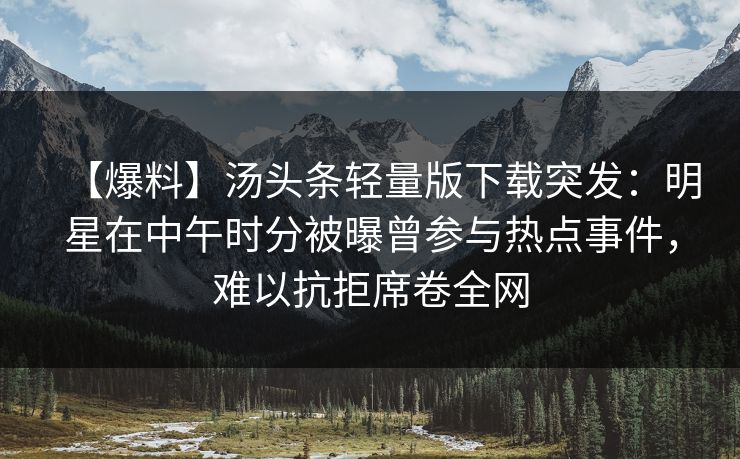 【爆料】汤头条轻量版下载突发：明星在中午时分被曝曾参与热点事件，难以抗拒席卷全网
