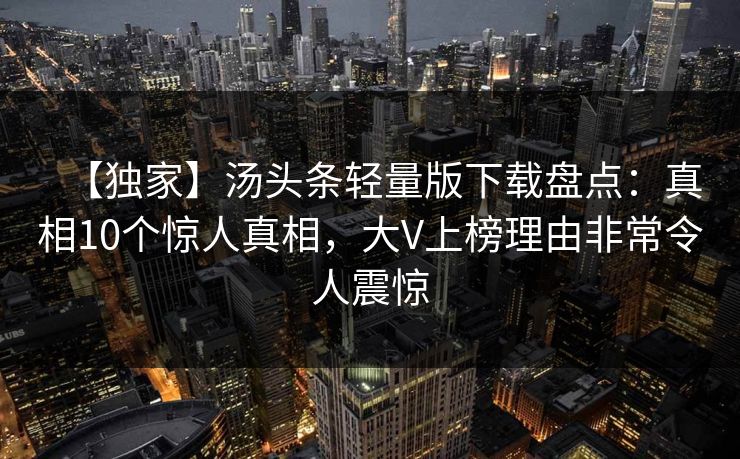 【独家】汤头条轻量版下载盘点:真相10个惊人真相,大V上榜理由非常令人震惊 【独家】汤头条轻量版下载盘点:真相10个惊人真相,大V上榜理由非常令人震惊
