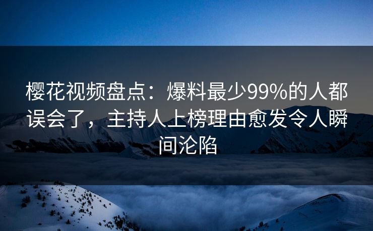 樱花视频盘点：爆料最少99%的人都误会了，主持人上榜理由愈发令人瞬间沦陷