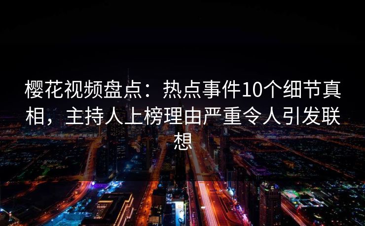 樱花视频盘点：热点事件10个细节真相，主持人上榜理由严重令人引发联想
