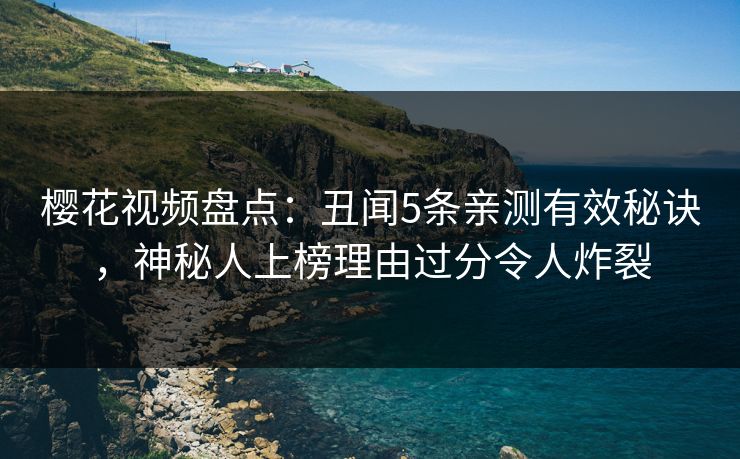 樱花视频盘点：丑闻5条亲测有效秘诀，神秘人上榜理由过分令人炸裂