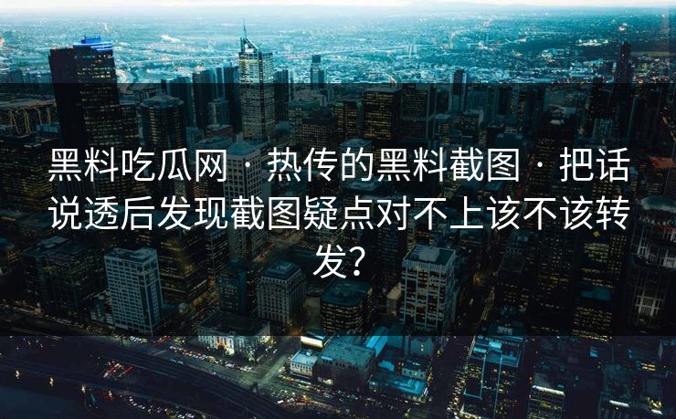 黑料吃瓜网 · 热传的黑料截图 · 把话说透后发现截图疑点对不上该不该转发？