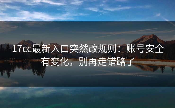 17cc最新入口突然改规则：账号安全有变化，别再走错路了