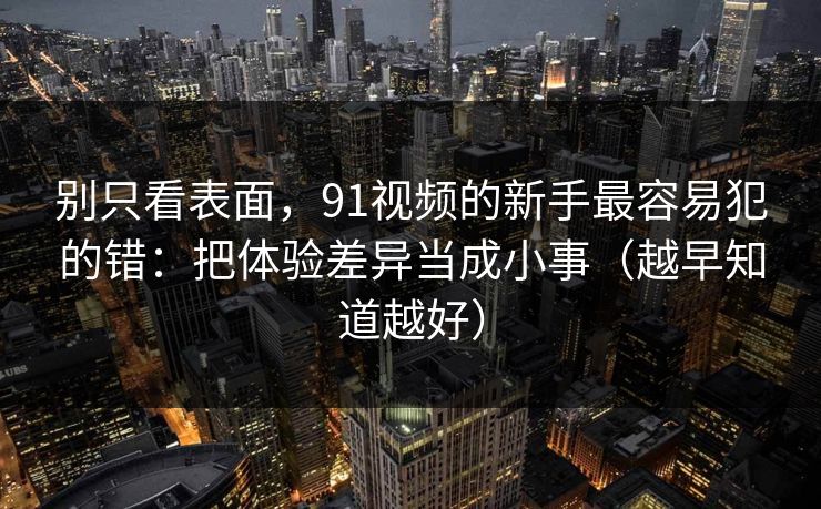 别只看表面，91视频的新手最容易犯的错：把体验差异当成小事（越早知道越好）