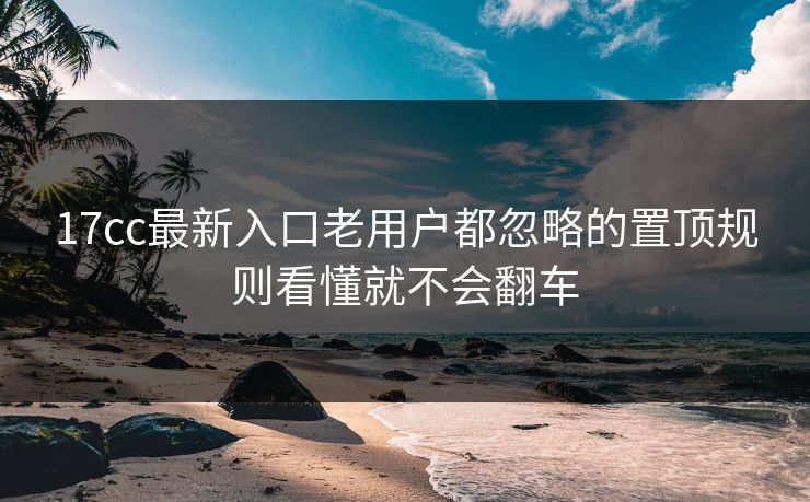 17cc最新入口老用户都忽略的置顶规则看懂就不会翻车