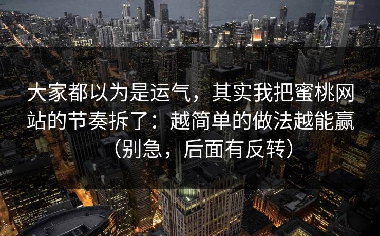 大家都以为是运气,其实我把蜜桃网站的节奏拆了:越简单的做法越能赢(别急,后面有反转) 大家都以为是运气,其实我把蜜桃网站的节奏拆了:越简单的做法越能赢(别急,后面有反转)