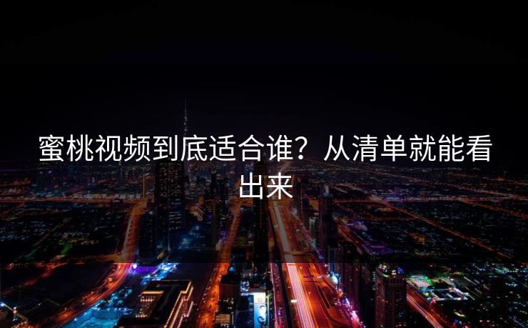 蜜桃视频到底适合谁?从清单就能看出来 蜜桃视频到底适合谁?从清单就能看出来